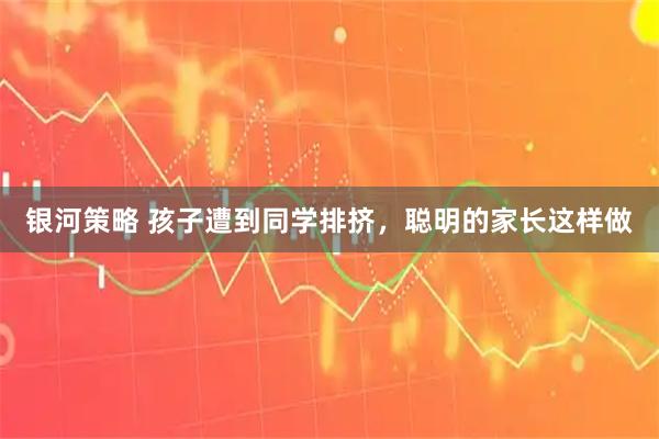 银河策略 孩子遭到同学排挤，聪明的家长这样做