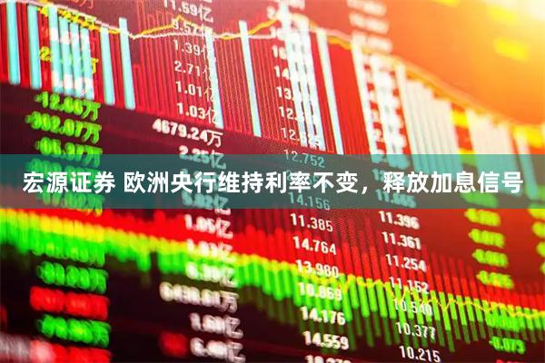 宏源证券 欧洲央行维持利率不变，释放加息信号