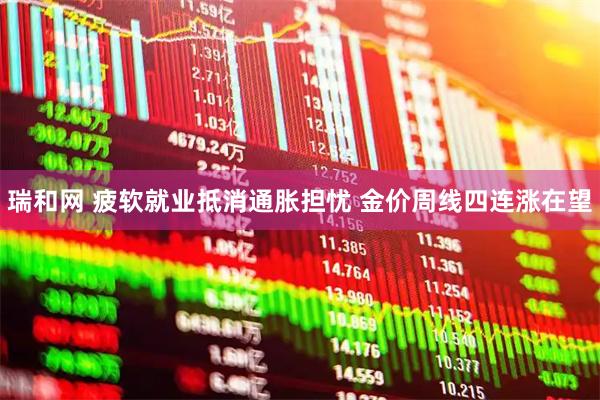 瑞和网 疲软就业抵消通胀担忧 金价周线四连涨在望