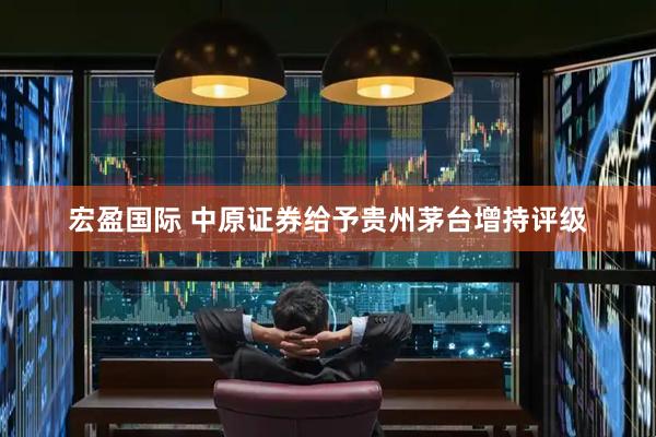 宏盈国际 中原证券给予贵州茅台增持评级