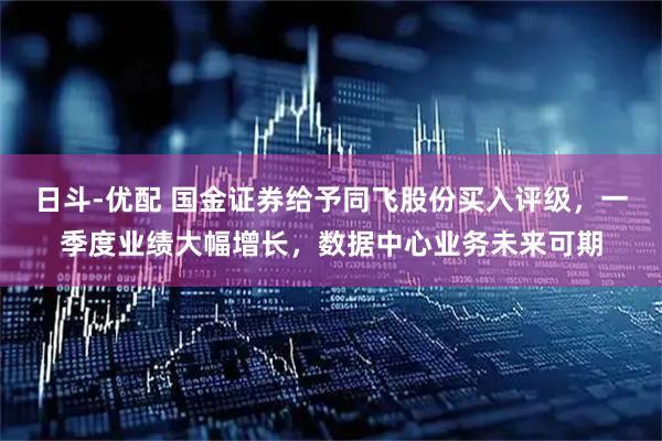 日斗-优配 国金证券给予同飞股份买入评级，一季度业绩大幅增长，数据中心业务未来可期