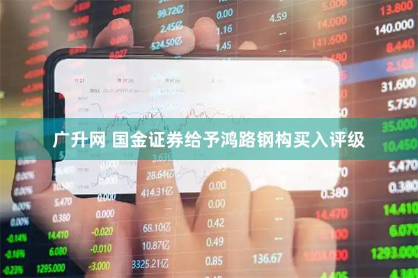 广升网 国金证券给予鸿路钢构买入评级