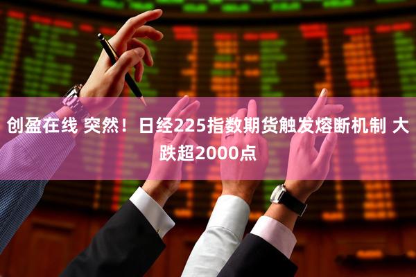 创盈在线 突然！日经225指数期货触发熔断机制 大跌超2000点