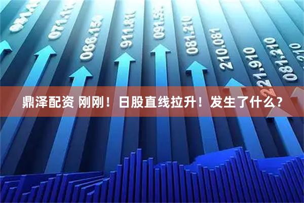 鼎泽配资 刚刚！日股直线拉升！发生了什么？
