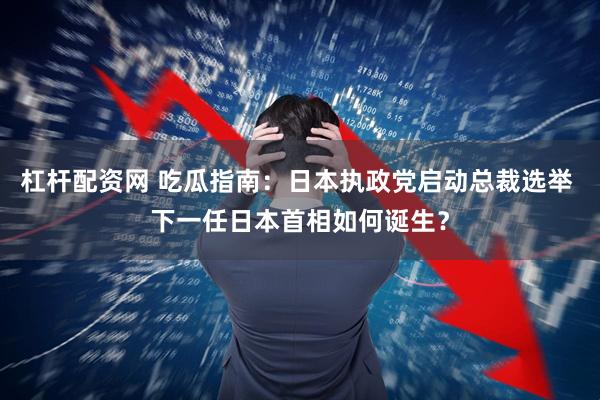 杠杆配资网 吃瓜指南：日本执政党启动总裁选举 下一任日本首相如何诞生？