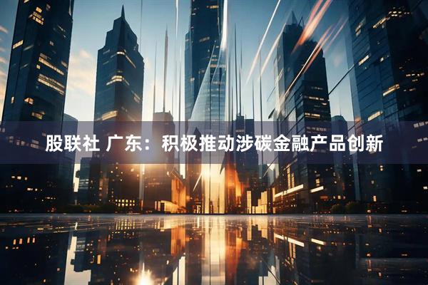 股联社 广东：积极推动涉碳金融产品创新