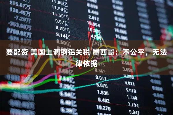 要配资 美国上调钢铝关税 墨西哥：不公平，无法律依据