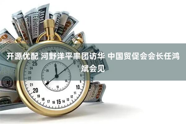 开源优配 河野洋平率团访华 中国贸促会会长任鸿斌会见