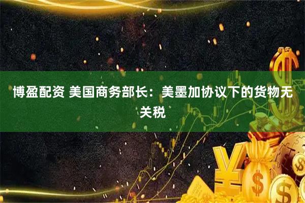 博盈配资 美国商务部长：美墨加协议下的货物无关税