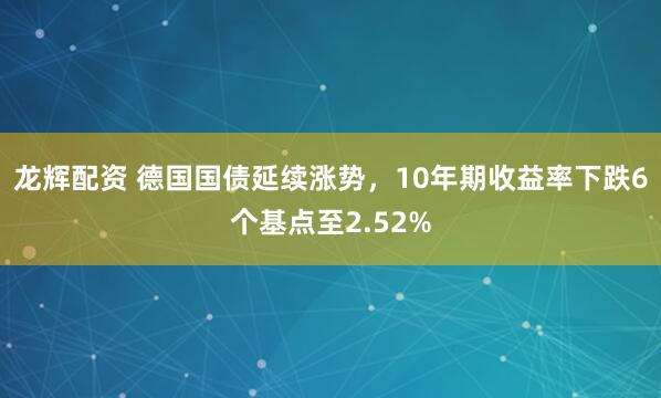 龙辉配资 德国国债延续涨势，10年期收益率下跌6个基点至2.52%