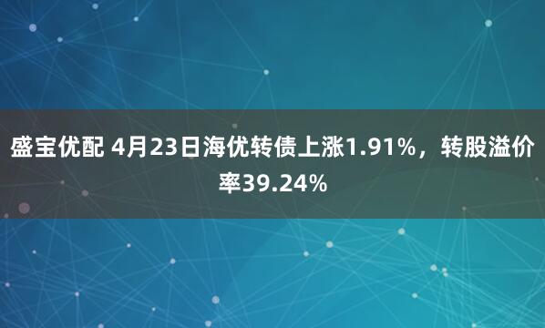 盛宝优配 4月23日海优转债上涨1.91%，转股溢价率39.24%