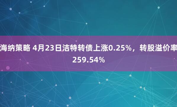 海纳策略 4月23日洁特转债上涨0.25%，转股溢价率259.54%