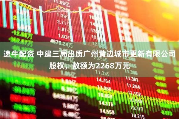 速牛配资 中建三局出质广州黄边城市更新有限公司股权，数额为2268万元