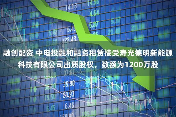 融创配资 中电投融和融资租赁接受寿光德明新能源科技有限公司出质股权，数额为1200万股