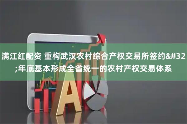 满江红配资 重构武汉农村综合产权交易所签约 年底基本形成全省统一的农村产权交易体系