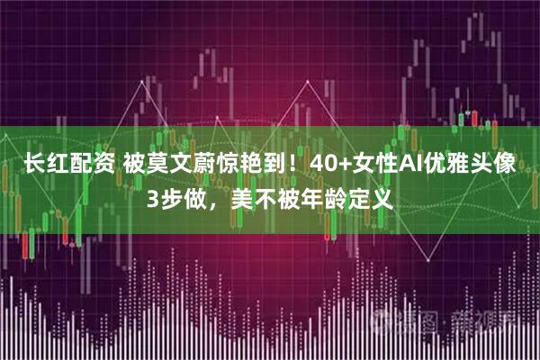 长红配资 被莫文蔚惊艳到！40+女性AI优雅头像3步做，美不被年龄定义