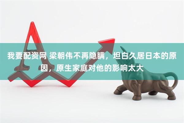 我要配资网 梁朝伟不再隐瞒，坦白久居日本的原因，原生家庭对他的影响太大