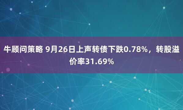 牛顾问策略 9月26日上声转债下跌0.78%，转股溢价率31.69%