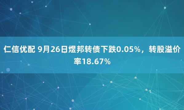 仁信优配 9月26日煜邦转债下跌0.05%，转股溢价率18.67%