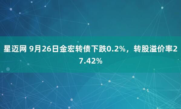星迈网 9月26日金宏转债下跌0.2%，转股溢价率27.42%
