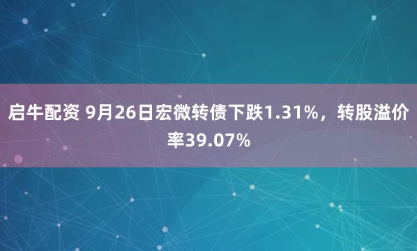 启牛配资 9月26日宏微转债下跌1.31%，转股溢价率39.07%