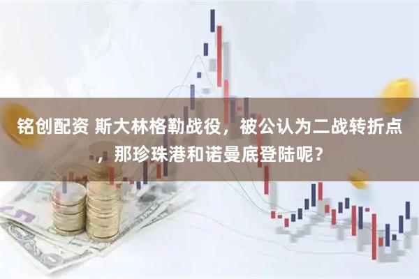 铭创配资 斯大林格勒战役，被公认为二战转折点，那珍珠港和诺曼底登陆呢？