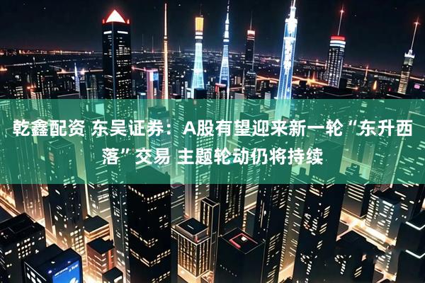 乾鑫配资 东吴证券：A股有望迎来新一轮“东升西落”交易 主题轮动仍将持续