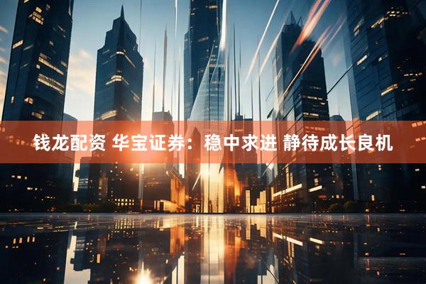 钱龙配资 华宝证券：稳中求进 静待成长良机