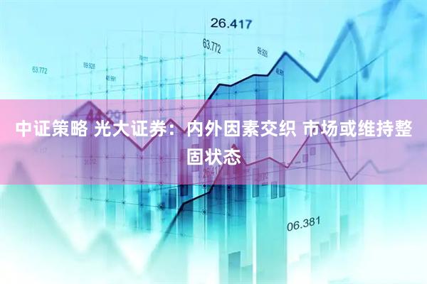 中证策略 光大证券：内外因素交织 市场或维持整固状态