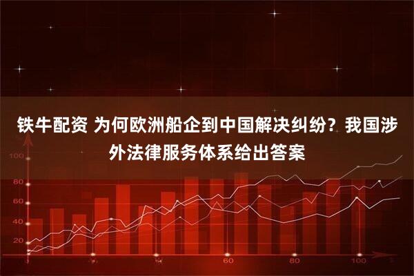 铁牛配资 为何欧洲船企到中国解决纠纷？我国涉外法律服务体系给出答案
