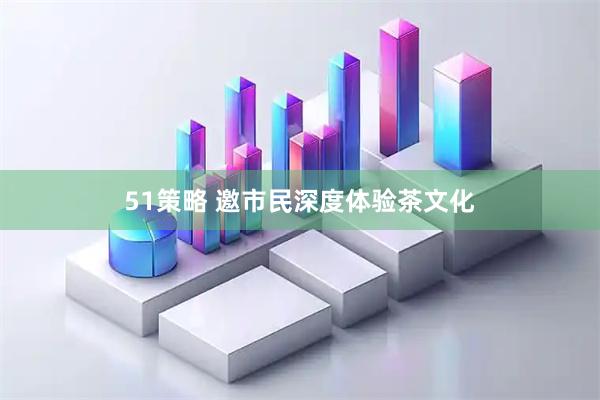 51策略 邀市民深度体验茶文化