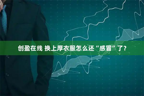 创盈在线 换上厚衣服怎么还“感冒”了？