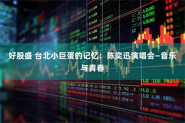 好股盛 台北小巨蛋的记忆:陈奕迅演唱会—音乐与青春