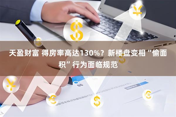 天盈财富 得房率高达130%？新楼盘变相“偷面积”行为面临规范