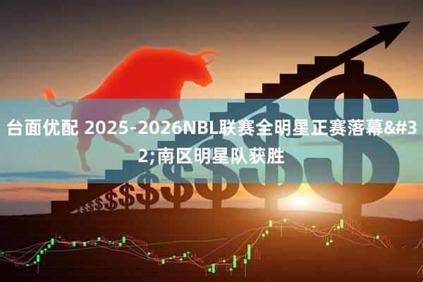 台面优配 2025-2026NBL联赛全明星正赛落幕 南区明星队获胜