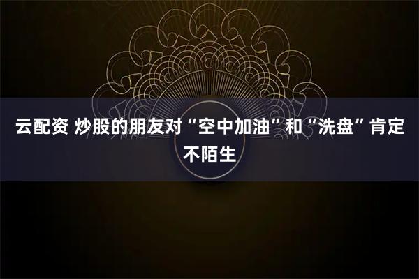 云配资 炒股的朋友对“空中加油”和“洗盘”肯定不陌生