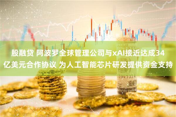 股融贷 阿波罗全球管理公司与xAI接近达成34亿美元合作协议 为人工智能芯片研发提供资金支持