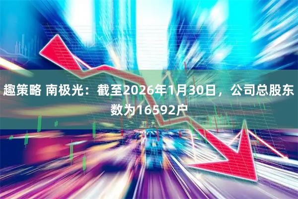 趣策略 南极光：截至2026年1月30日，公司总股东数为16592户