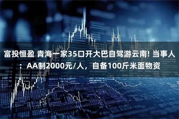 富投恒盈 青海一家35口开大巴自驾游云南! 当事人：AA制2000元/人，自备100斤米面物资