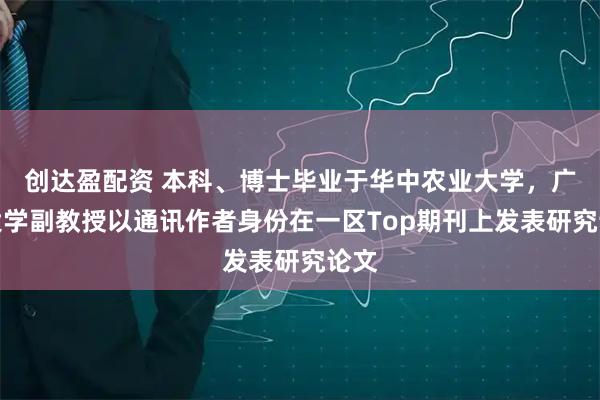 创达盈配资 本科、博士毕业于华中农业大学，广西大学副教授以通讯作者身份在一区Top期刊上发表研究论文