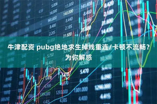 牛津配资 pubg绝地求生掉线重连/卡顿不流畅?为你解惑