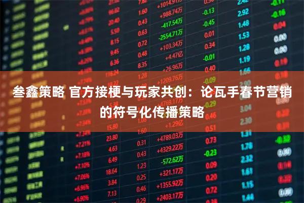 叁鑫策略 官方接梗与玩家共创:论瓦手春节营销的符号化传播策略