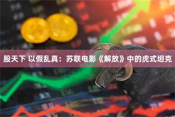 股天下 以假乱真：苏联电影《解放》中的虎式坦克
