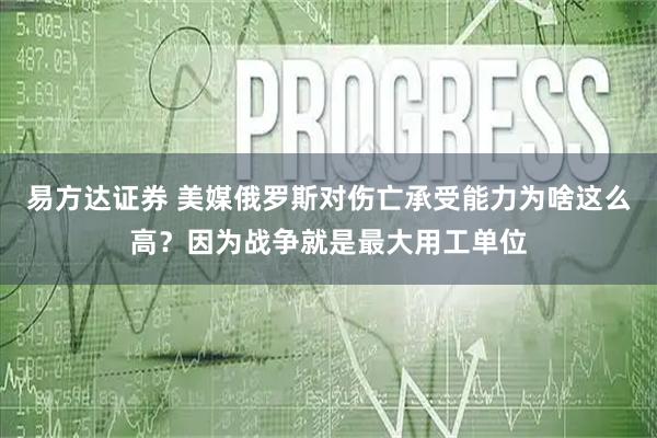 易方达证券 美媒俄罗斯对伤亡承受能力为啥这么高？因为战争就是最大用工单位