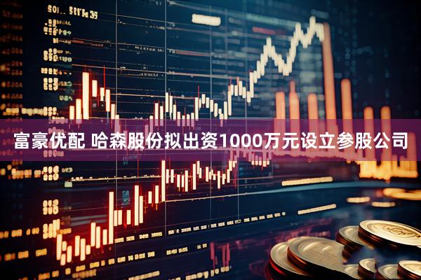 富豪优配 哈森股份拟出资1000万元设立参股公司
