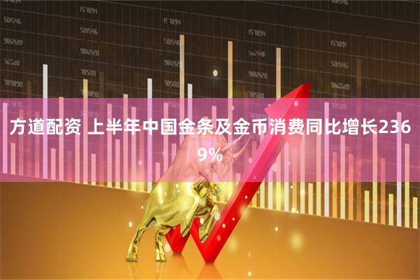 方道配资 上半年中国金条及金币消费同比增长2369%