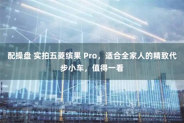 配操盘 实拍五菱缤果 Pro，适合全家人的精致代步小车，值得一看