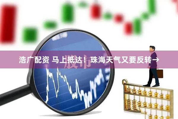 浩广配资 马上抵达！珠海天气又要反转→