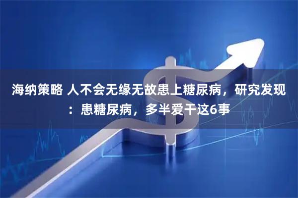 海纳策略 人不会无缘无故患上糖尿病，研究发现：患糖尿病，多半爱干这6事