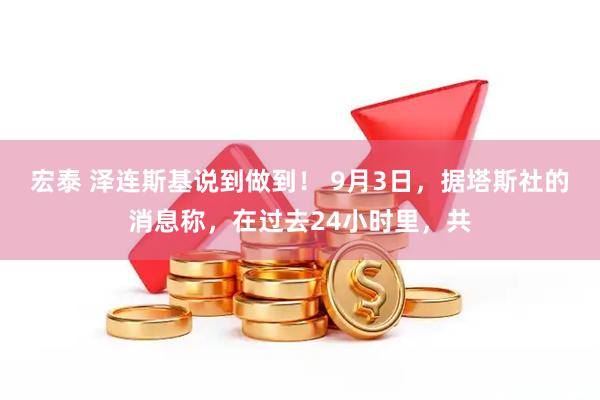 宏泰 泽连斯基说到做到！ 9月3日，据塔斯社的消息称，在过去24小时里，共